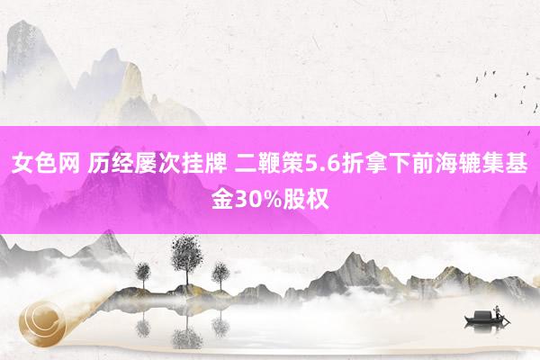 女色网 历经屡次挂牌 二鞭策5.6折拿下前海辘集基金30%股权