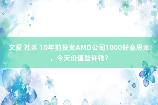 文爱 社区 10年前投资AMD公司1000好意思元，今天价值些许钱？