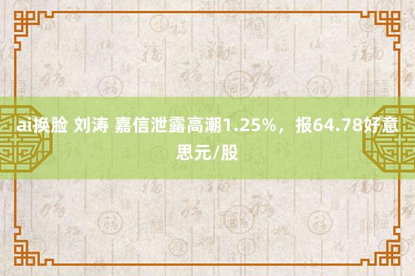 ai换脸 刘涛 嘉信泄露高潮1.25%，报64.78好意思元/股