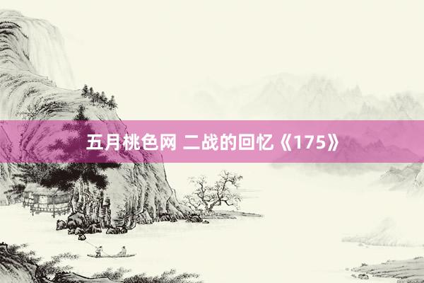 五月桃色网 二战的回忆《175》