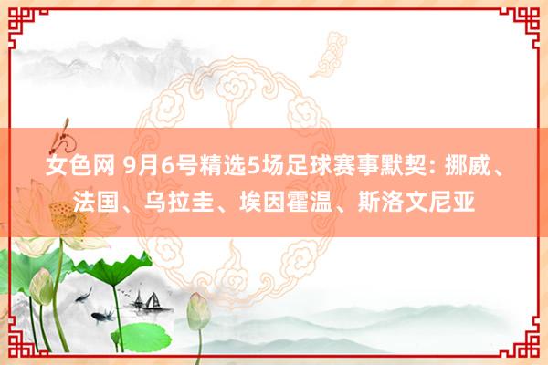 女色网 9月6号精选5场足球赛事默契: 挪威、法国、乌拉圭、埃因霍温、斯洛文尼亚