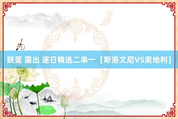 跳蛋 露出 逐日精选二串一【斯洛文尼VS奥地利】