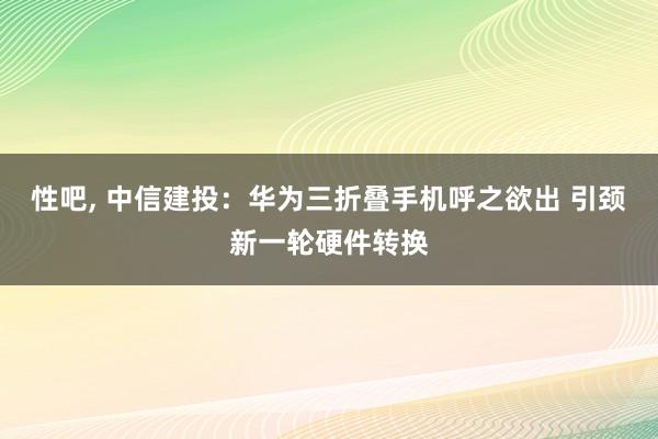 性吧， 中信建投：华为三折叠手机呼之欲出 引颈新一轮硬件转换