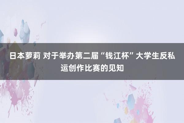 日本萝莉 对于举办第二届“钱江杯”大学生反私运创作比赛的见知