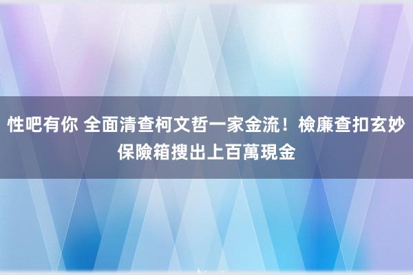 性吧有你 全面清查柯文哲一家金流！檢廉查扣玄妙保險箱　搜出上百萬現金