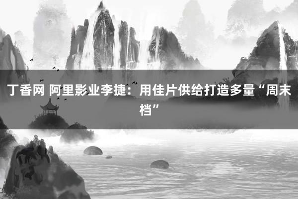 丁香网 阿里影业李捷：用佳片供给打造多量“周末档”