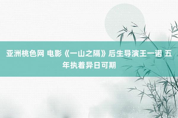 亚洲桃色网 电影《一山之隔》后生导演王一诺 五年执着异日可期