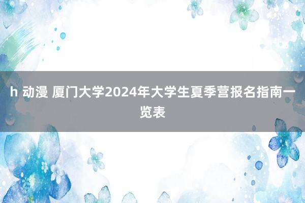 h 动漫 厦门大学2024年大学生夏季营报名指南一览表