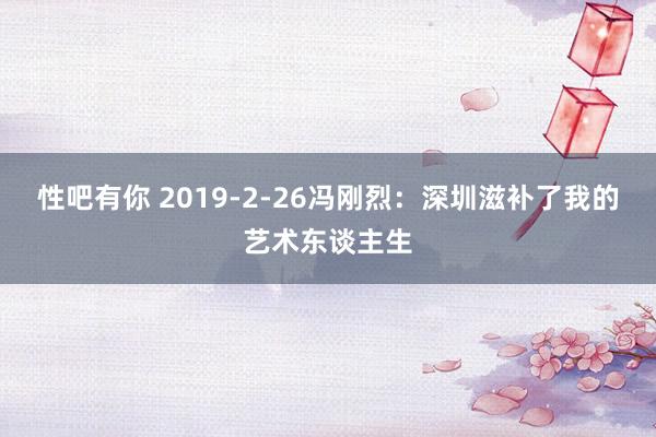 性吧有你 2019-2-26冯刚烈：深圳滋补了我的艺术东谈主生