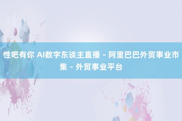 性吧有你 AI数字东谈主直播 – 阿里巴巴外贸事业市集 – 外贸事业平台