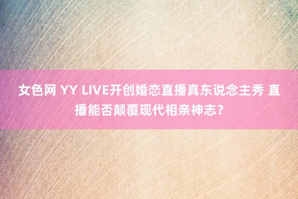 女色网 YY LIVE开创婚恋直播真东说念主秀 直播能否颠覆现代相亲神志？