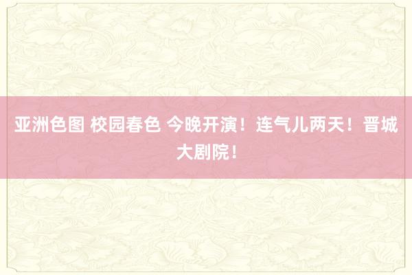 亚洲色图 校园春色 今晚开演！连气儿两天！晋城大剧院！