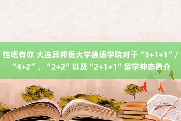 性吧有你 大连异邦语大学德语学院对于“3+1+1”/“4+2”、“2+2”以及“2+1+1”留学神态简介