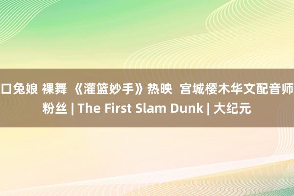 咬一口兔娘 裸舞 《灌篮妙手》热映  宫城樱木华文配音师将会粉丝 | The First Slam Dunk | 大纪元