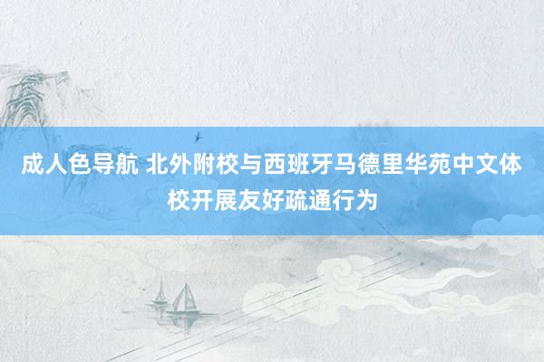 成人色导航 北外附校与西班牙马德里华苑中文体校开展友好疏通行为