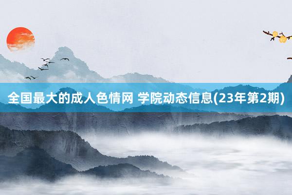 全国最大的成人色情网 学院动态信息(23年第2期)