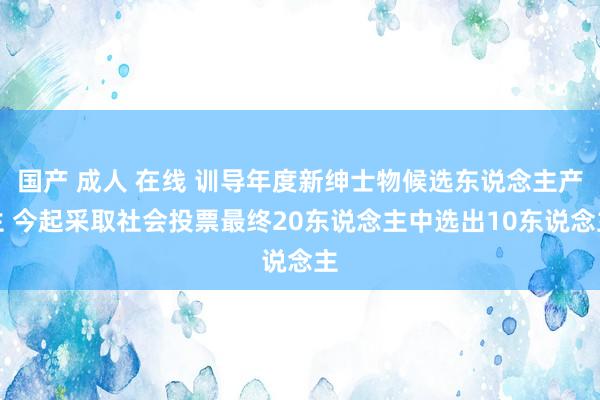 国产 成人 在线 训导年度新绅士物候选东说念主产生 今起采取社会投票最终20东说念主中选出10东说念主