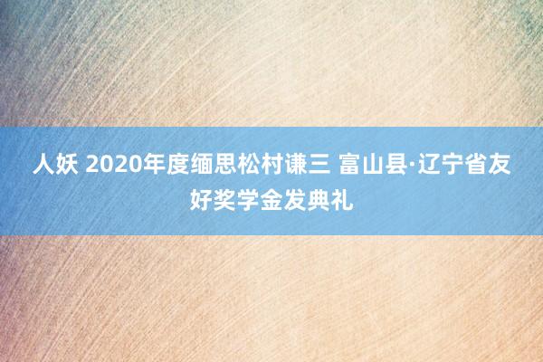 人妖 2020年度缅思松村谦三 富山县·辽宁省友好奖学金发典礼