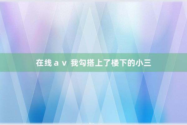 在线ａｖ 我勾搭上了楼下的小三