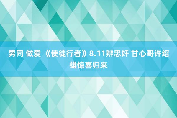 男同 做爱 《使徒行者》8.11辨忠奸 甘心哥许绍雄惊喜归来