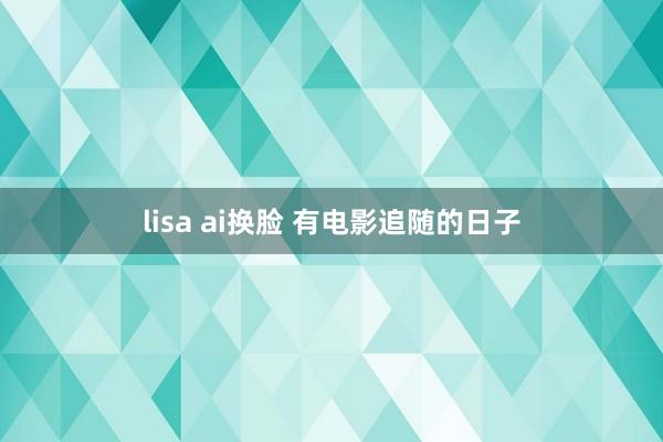 lisa ai换脸 有电影追随的日子