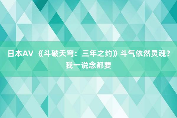 日本AV 《斗破天穹：三年之约》斗气依然灵魂？我一说念都要