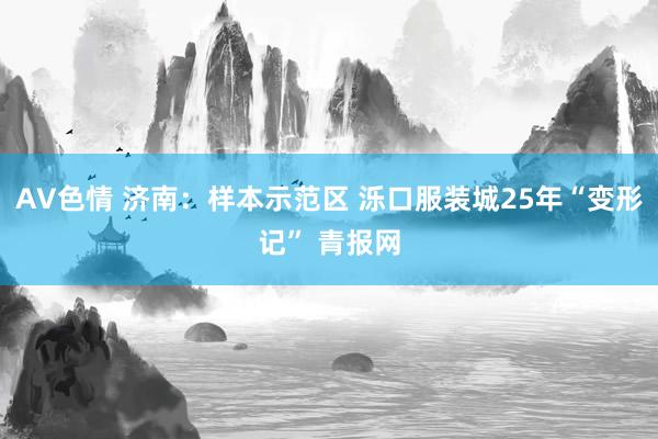 AV色情 济南：样本示范区 泺口服装城25年“变形记” 青报网