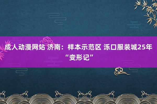 成人动漫网站 济南：样本示范区 泺口服装城25年“变形记”