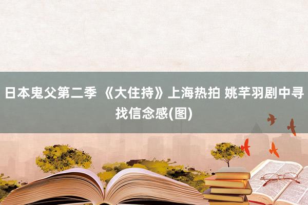 日本鬼父第二季 《大住持》上海热拍 姚芊羽剧中寻找信念感(图)