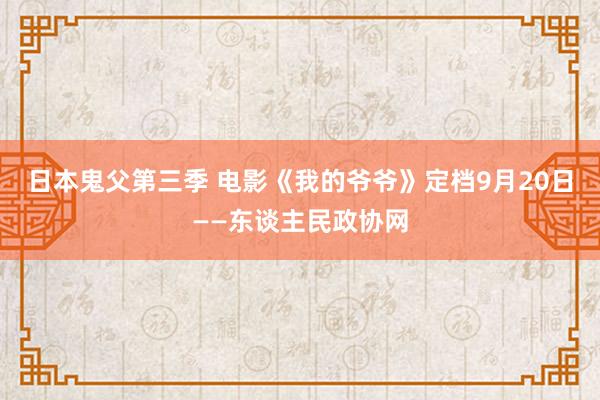 日本鬼父第三季 电影《我的爷爷》定档9月20日——东谈主民政协网