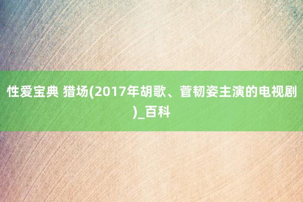 性爱宝典 猎场(2017年胡歌、菅韧姿主演的电视剧)_百科