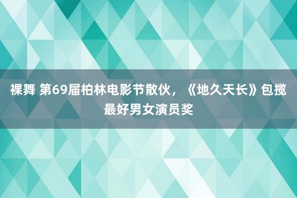 裸舞 第69届柏林电影节散伙，《地久天长》包揽最好男女演员奖