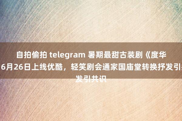 自拍偷拍 telegram 暑期最甜古装剧《度华年》6月26日上线优酷，轻笑剧会通家国庙堂转换抒发引共识