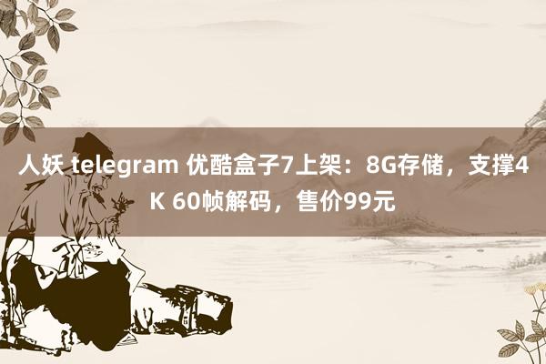 人妖 telegram 优酷盒子7上架：8G存储，支撑4K 60帧解码，售价99元