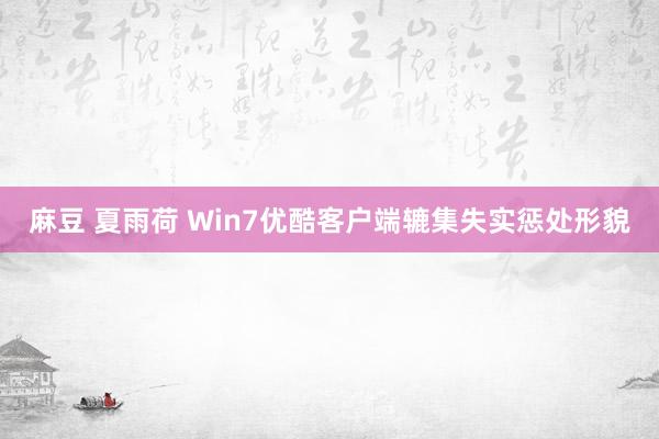 麻豆 夏雨荷 Win7优酷客户端辘集失实惩处形貌