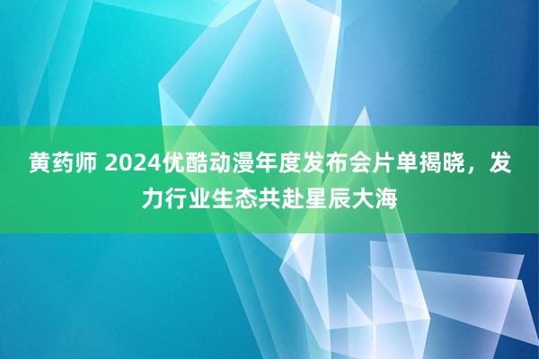 黄药师 2024优酷动漫年度发布会片单揭晓，发力行业生态共赴星辰大海