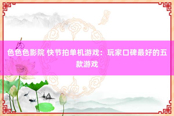 色色色影院 快节拍单机游戏：玩家口碑最好的五款游戏