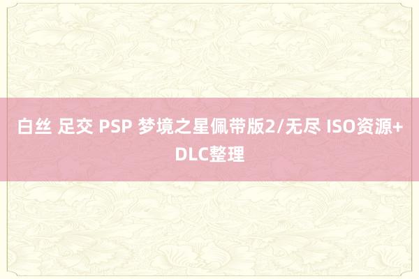 白丝 足交 PSP 梦境之星佩带版2/无尽 ISO资源+DLC整理