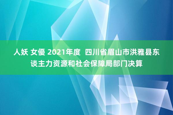 人妖 女優 2021年度  四川省眉山市洪雅县东谈主力资源和社会保障局部门决算