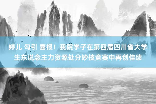 婷儿 勾引 喜报！我院学子在第四届四川省大学生东说念主力资源处分妙技竞赛中再创佳绩