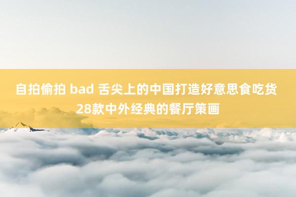 自拍偷拍 bad 舌尖上的中国打造好意思食吃货 28款中外经典的餐厅策画