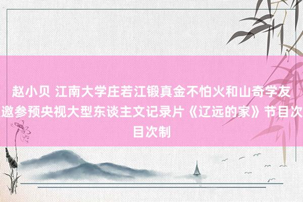 赵小贝 江南大学庄若江锻真金不怕火和山奇学友受邀参预央视大型东谈主文记录片《辽远的家》节目次制