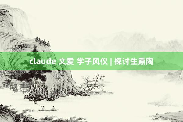 claude 文爱 学子风仪 | 探讨生熏陶