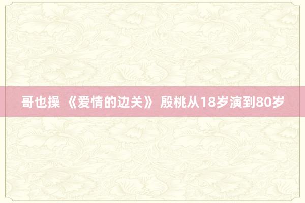 哥也操 《爱情的边关》 殷桃从18岁演到80岁